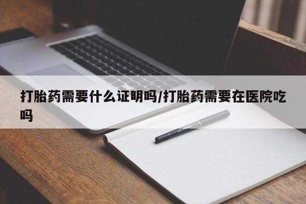 堕胎药网上购买打胎药需要什么证明吗/打胎药需要在医院吃吗