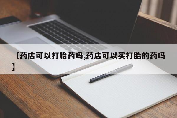 堕胎药网上购买【药店可以打胎药吗,药店可以买打胎的药吗】