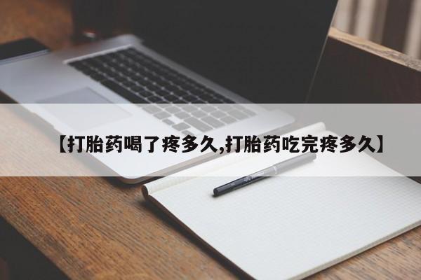 堕胎药网上购买【打胎药喝了疼多久,打胎药吃完疼多久】