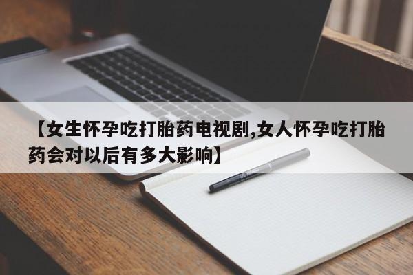 堕胎药网上购买【女生怀孕吃打胎药电视剧,女人怀孕吃打胎药会对以后有多大影响】
