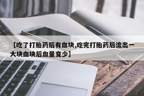 堕胎药网上购买【吃了打胎药后有血块,吃完打胎药后流出一大块血块后血量变少】