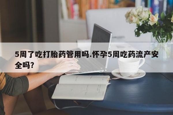 堕胎药网上购买5周了吃打胎药管用吗.怀孕5周吃药流产安全吗?