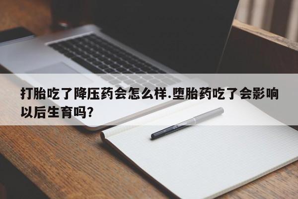 堕胎药网上购买打胎吃了降压药会怎么样.堕胎药吃了会影响以后生育吗?