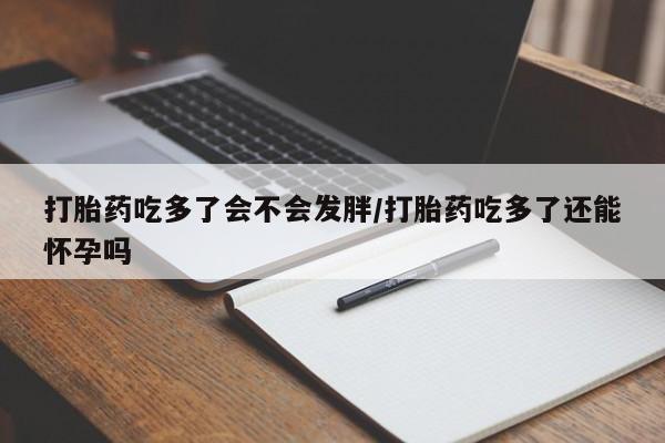 堕胎药网上购买打胎药吃多了会不会发胖/打胎药吃多了还能怀孕吗