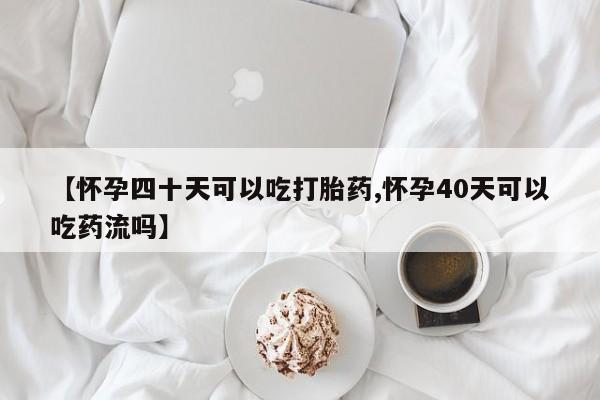 堕胎药网上购买【怀孕四十天可以吃打胎药,怀孕40天可以吃药流吗】