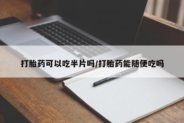 堕胎药网上购买打胎药可以吃半片吗/打胎药能随便吃吗